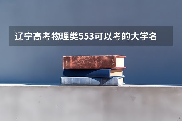 辽宁高考物理类553可以考的大学名单参考