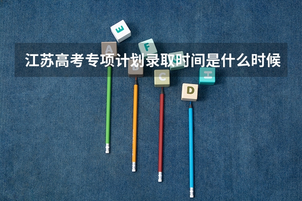 江苏高考专项计划录取时间是什么时候啊