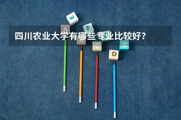 四川农业大学有哪些专业比较好？