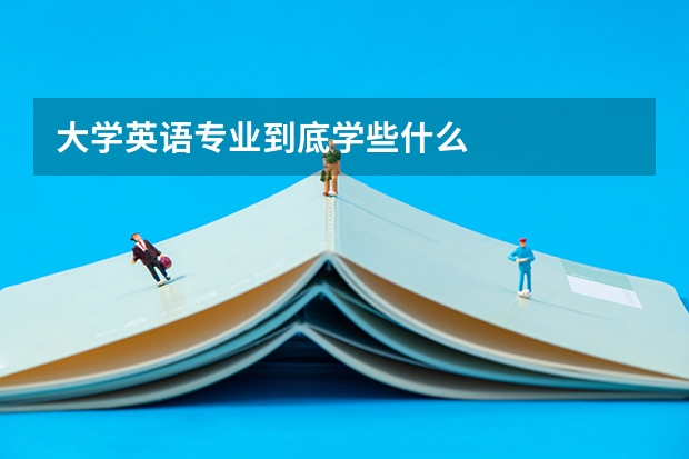 大学英语专业到底学些什么
