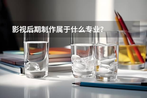 影视后期制作属于什么专业？