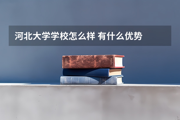 河北大学学校怎么样 有什么优势