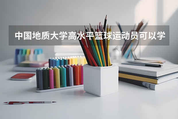 中国地质大学高水平篮球运动员可以学什么专业