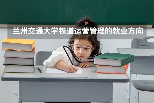 兰州交通大学铁道运营管理的就业方向是什么  在哪里就业
