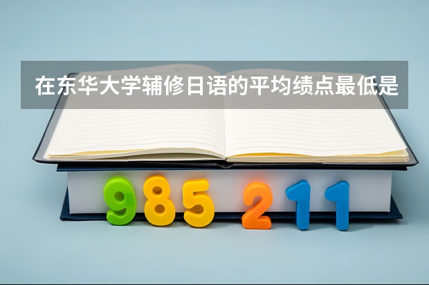 在东华大学辅修日语的平均绩点最低是多少？