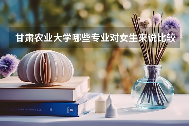 甘肃农业大学哪些专业对女生来说比较适合？