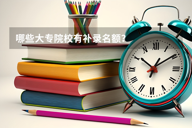 哪些大专院校有补录名额？