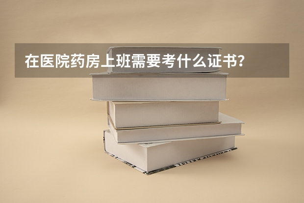 在医院药房上班需要考什么证书？