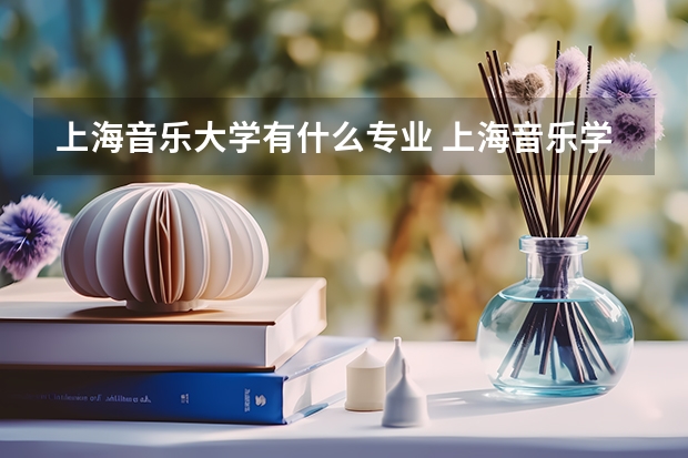 上海音乐大学有什么专业 上海音乐学院是211大学还是985大学?