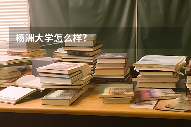 杨洲大学怎么样?