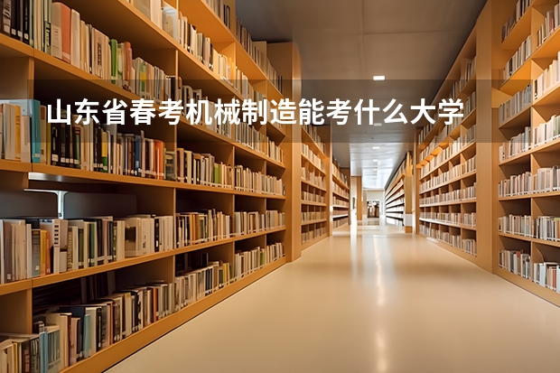 山东省春考机械制造能考什么大学