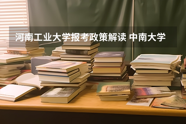 河南工业大学报考政策解读 中南大学报考政策解读