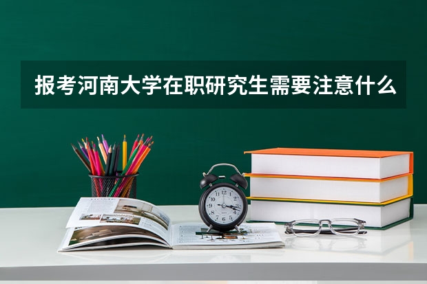 报考河南大学在职研究生需要注意什么?