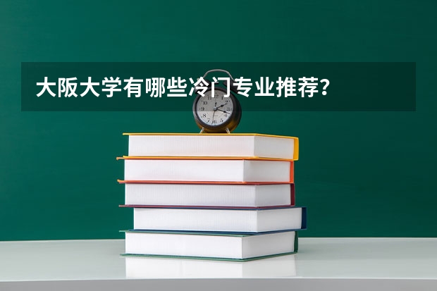 大阪大学有哪些冷门专业推荐？