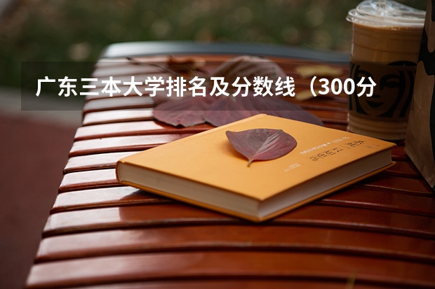 广东三本大学排名及分数线（300分左右的三本大学）