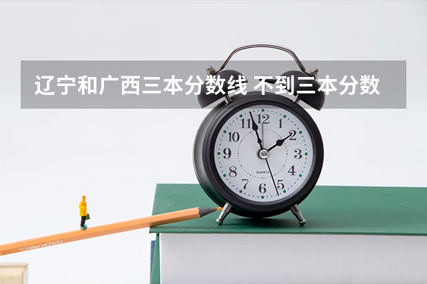 辽宁和广西三本分数线 不到三本分数线,还能上大学否