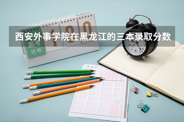 西安外事学院在黑龙江的三本录取分数线是多少啊