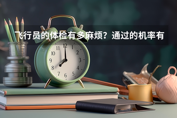 飞行员的体检有多麻烦?通过的机率有多大?谁能具体介绍一下(民航招飞体检全介绍(通俗易懂版,建议新手收藏))