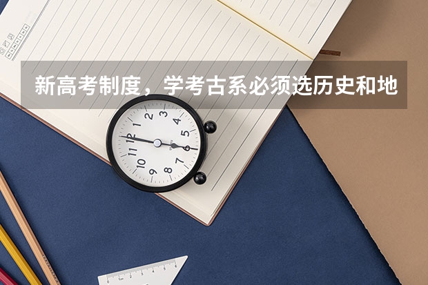 新高考制度，学考古系必须选历史和地理吗