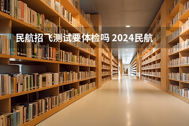 民航招飞测试要体检吗 2024民航招飞体检时间