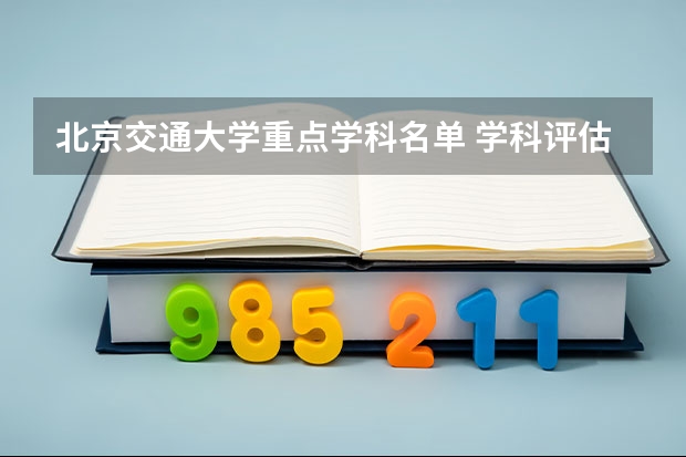北京交通大学重点学科名单 学科评估结果如何