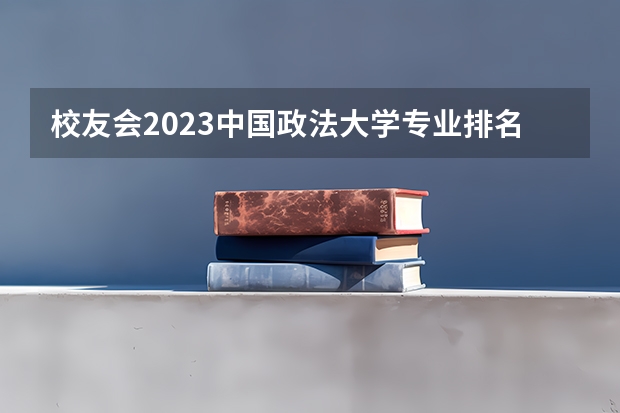 校友会2023中国政法大学专业排名，法学1个专业A++，国际政治7个专业A+ 国际政治专业大学排名