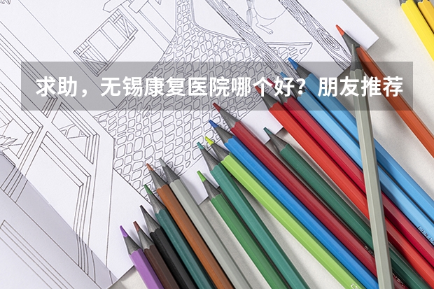 求助，无锡康复医院哪个好？朋友推荐无锡国济康复医院挺不错的。