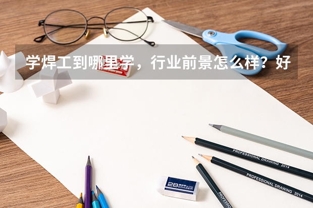 学焊工到哪里学，行业前景怎么样？好不好找工作？