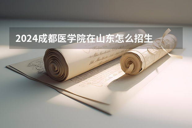 2024成都医学院在山东怎么招生
