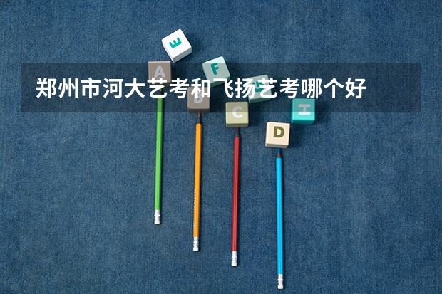 郑州市河大艺考和飞扬艺考哪个好