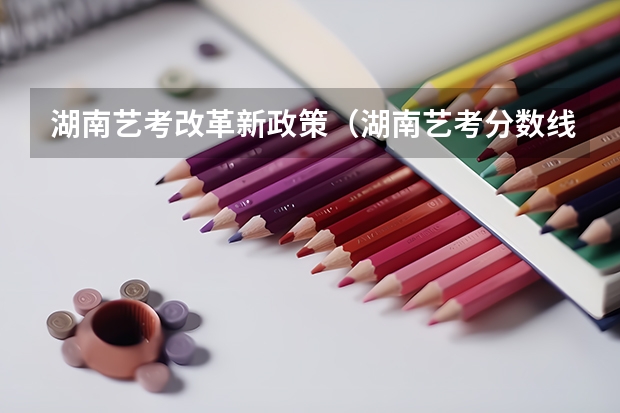 湖南艺考改革新政策（湖南艺考分数线）