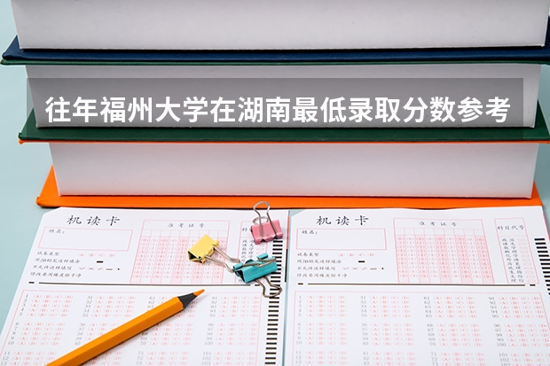 往年福州大学在湖南最低录取分数参考