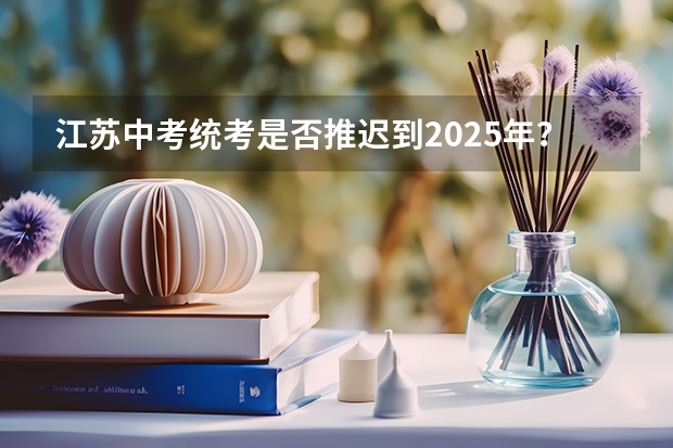江苏中考统考是否推迟到2025年？（2025非全日制研究生全国统考时间）