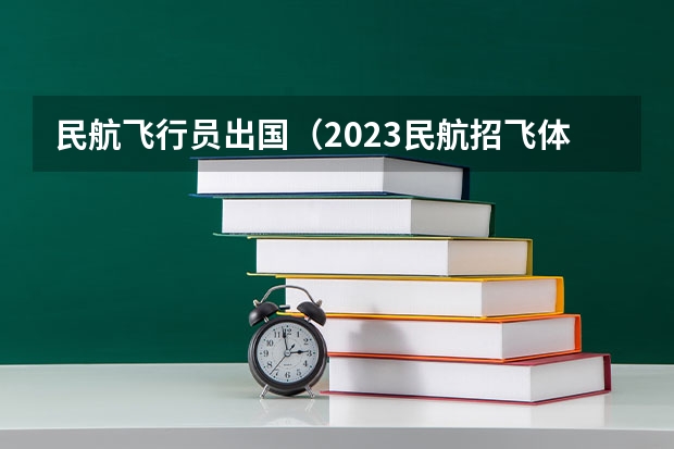 民航飞行员出国（2023民航招飞体检要求如下）