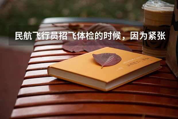 民航飞行员招飞体检的时候，因为紧张，呼吸不匀称，心跳还很快，结果心电图被要求复查(还是以心脏彩超的 2024民航招飞体检时间