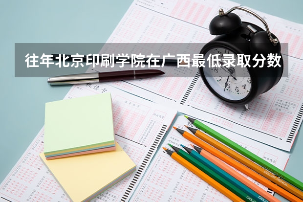 往年北京印刷学院在广西最低录取分数参考