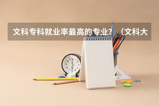 文科专科就业率最高的专业？（文科大专最有前途的十大专业排名）