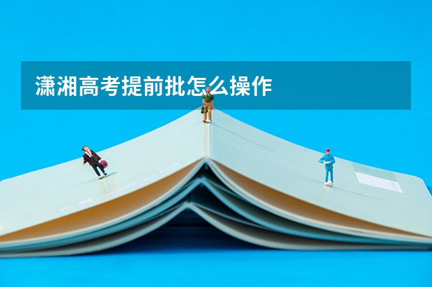 潇湘高考提前批怎么操作