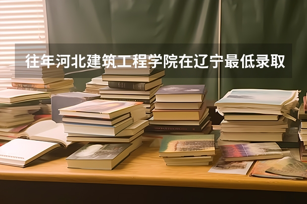 往年河北建筑工程学院在辽宁最低录取分数参考