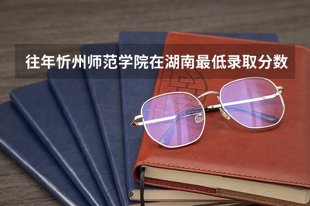 往年忻州师范学院在湖南最低录取分数参考