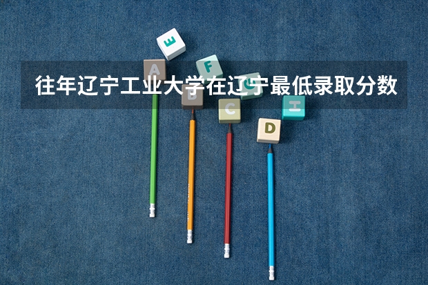 往年辽宁工业大学在辽宁最低录取分数参考