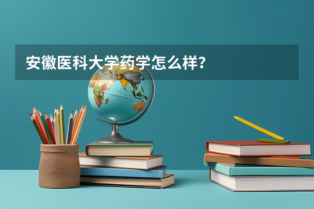 安徽医科大学药学怎么样？