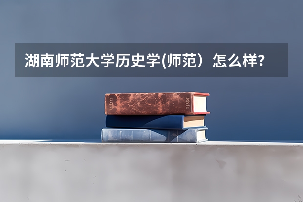 湖南师范大学历史学(师范）怎么样？