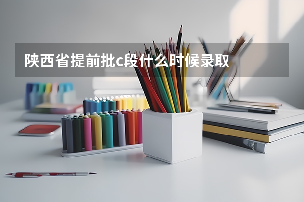 陕西省提前批c段什么时候录取