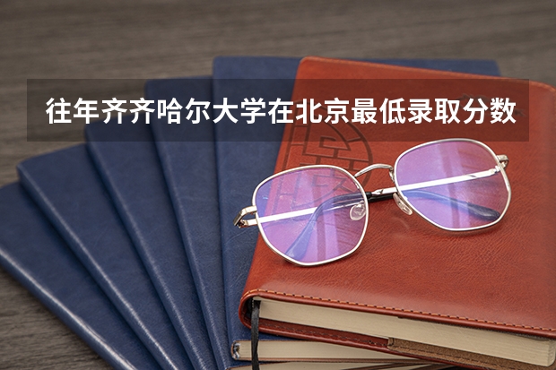 往年齐齐哈尔大学在北京最低录取分数参考
