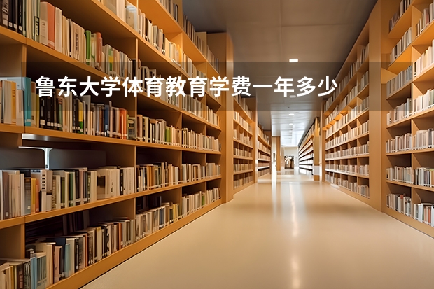 鲁东大学体育教育学费一年多少