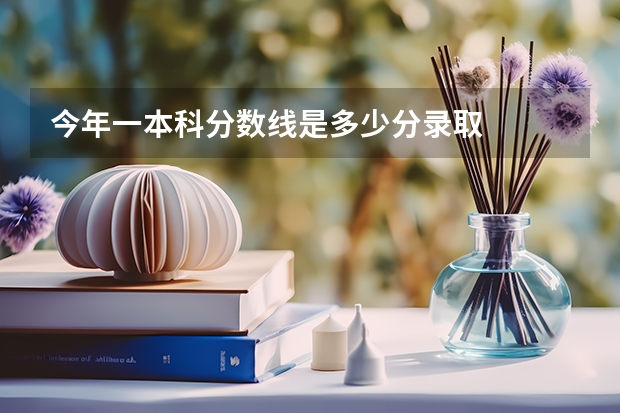 今年一本科分数线是多少分录取