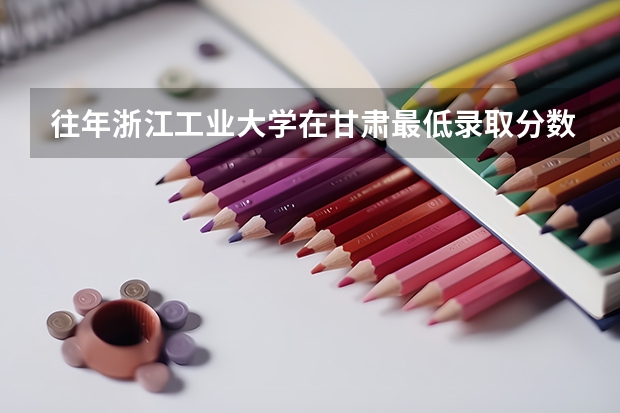 往年浙江工业大学在甘肃最低录取分数参考