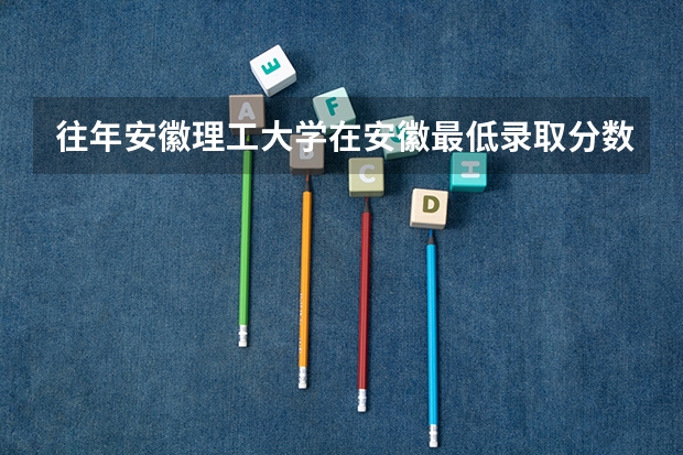 往年安徽理工大学在安徽最低录取分数参考