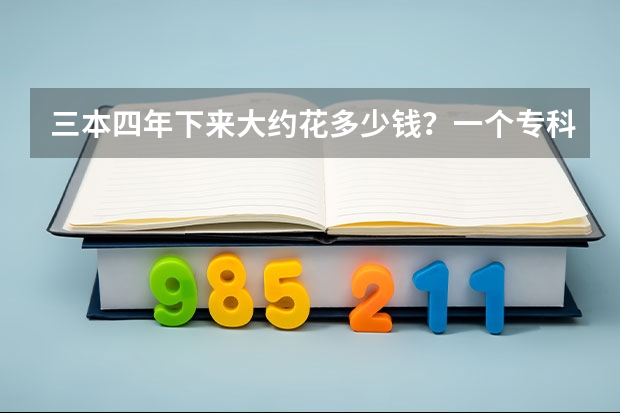 三本四年下来大约花多少钱？一个专科生升本后5年下来要花多少钱？